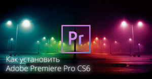 Как установить Adobe Premiere Pro CS6